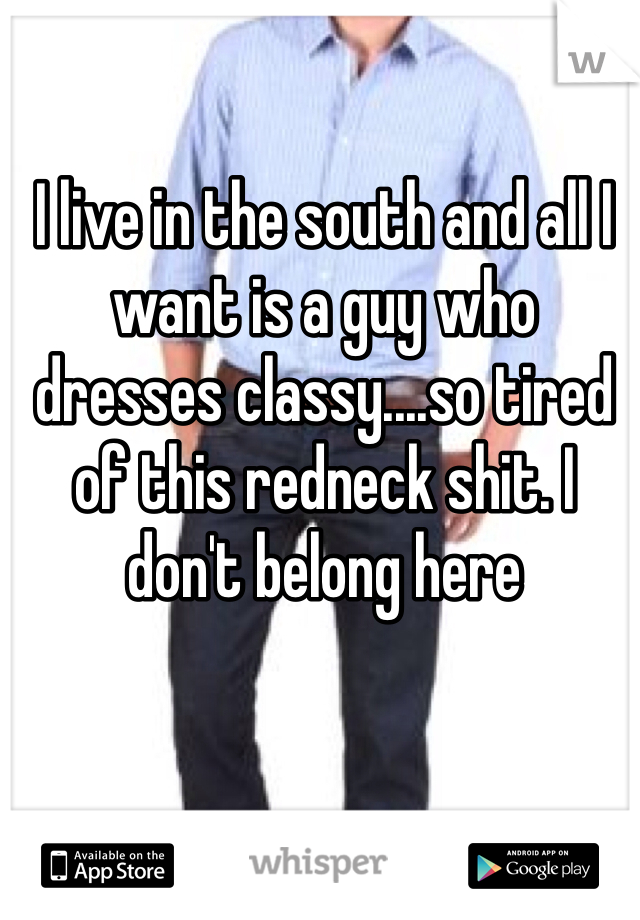 I live in the south and all I want is a guy who dresses classy....so tired of this redneck shit. I don't belong here