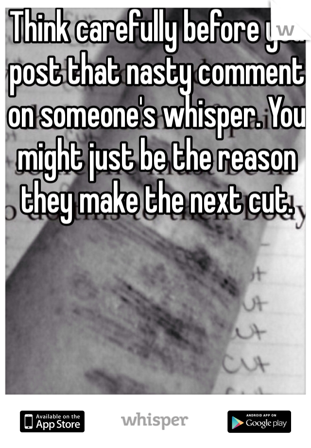 Think carefully before you post that nasty comment on someone's whisper. You might just be the reason they make the next cut. 