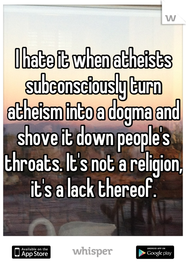 I hate it when atheists subconsciously turn atheism into a dogma and shove it down people's throats. It's not a religion, it's a lack thereof.