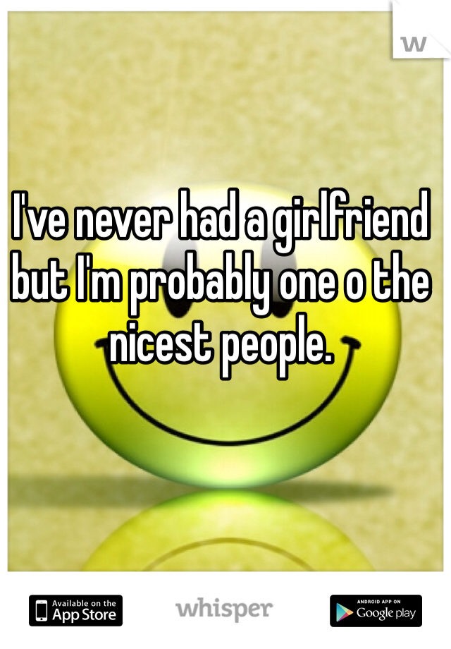 I've never had a girlfriend but I'm probably one o the nicest people. 