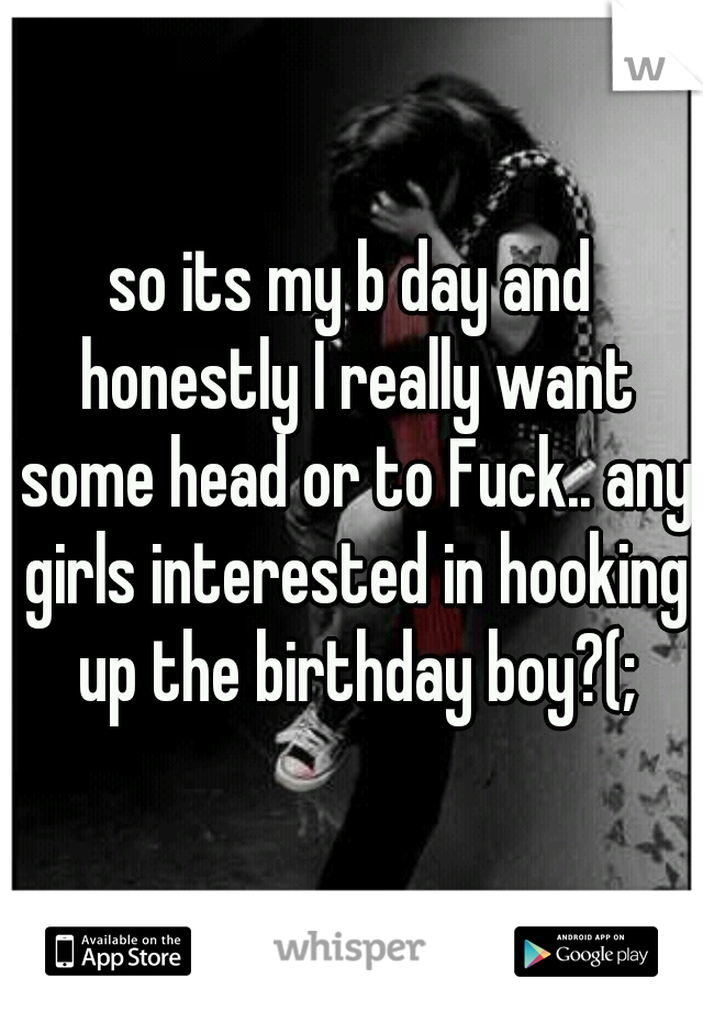 so its my b day and honestly I really want some head or to Fuck.. any girls interested in hooking up the birthday boy?(;