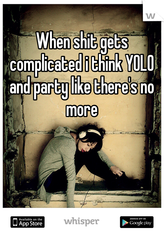 When shit gets complicated i think YOLO and party like there's no more 