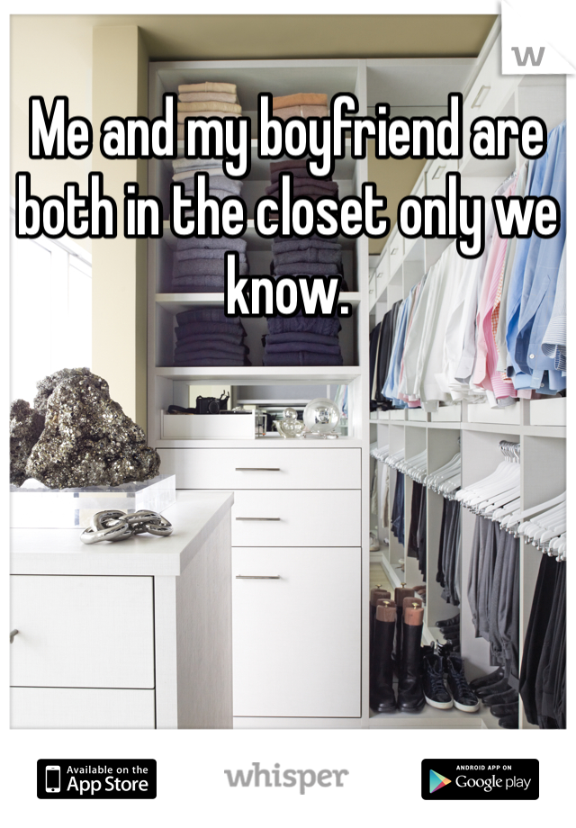 Me and my boyfriend are both in the closet only we know.