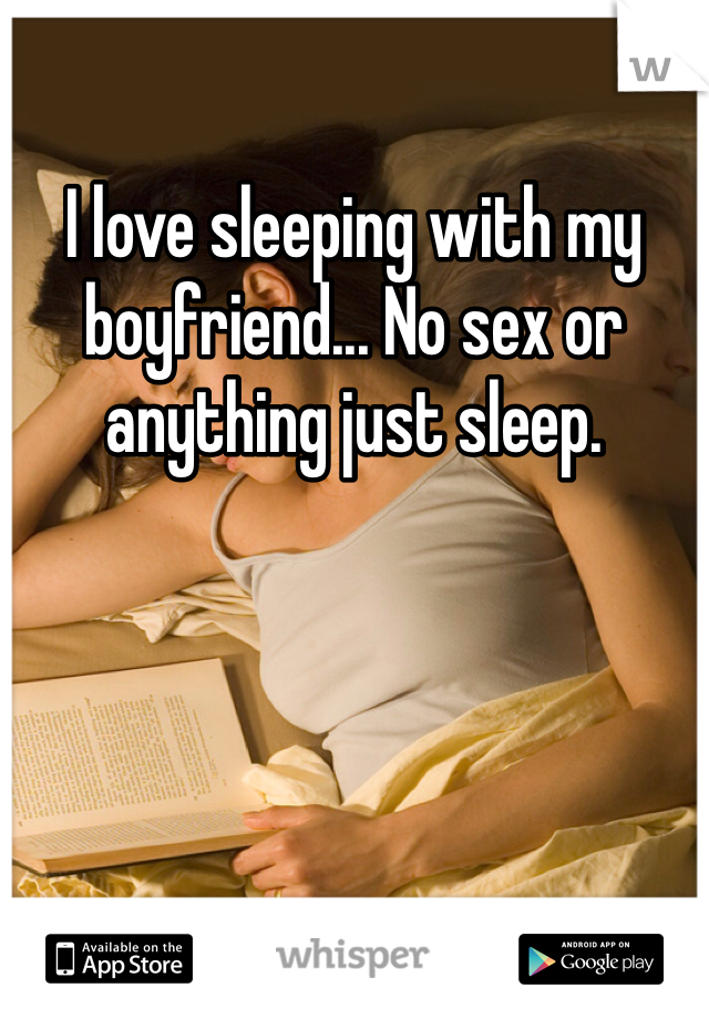 I love sleeping with my boyfriend... No sex or anything just sleep.