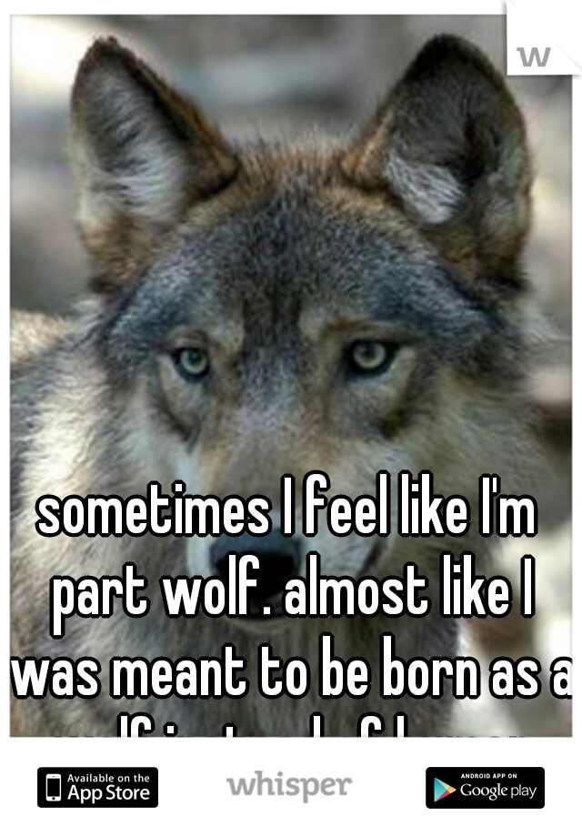 sometimes I feel like I'm part wolf. almost like I was meant to be born as a wolf instead of human