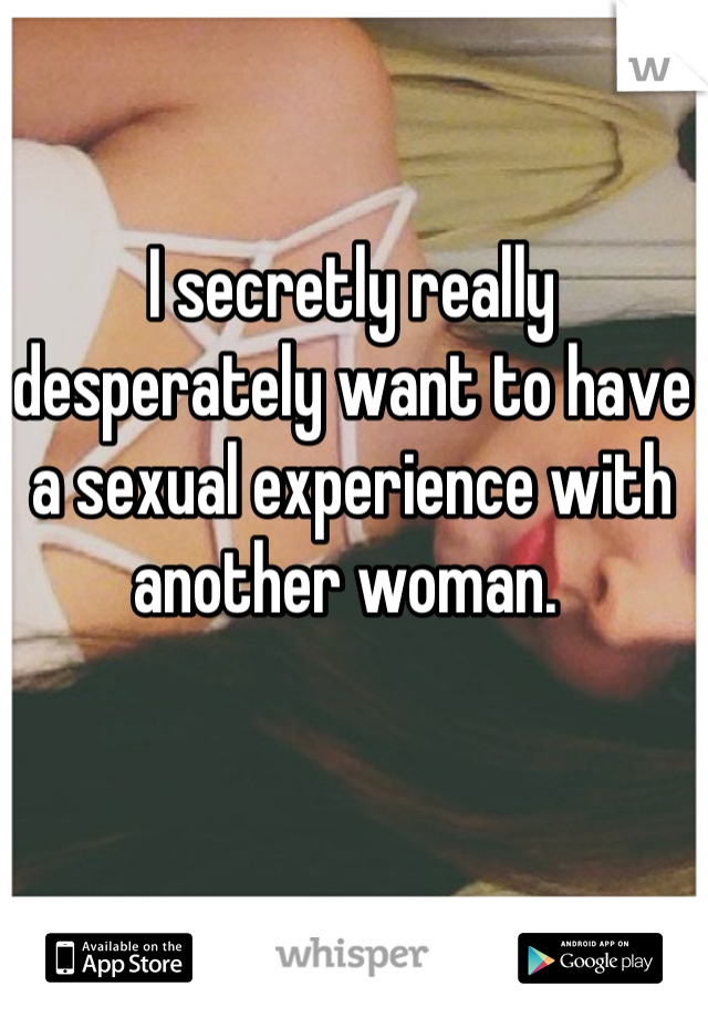 I secretly really desperately want to have a sexual experience with another woman. 