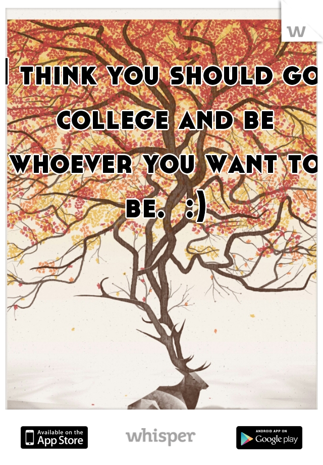 I think you should go college and be whoever you want to be.  :)

