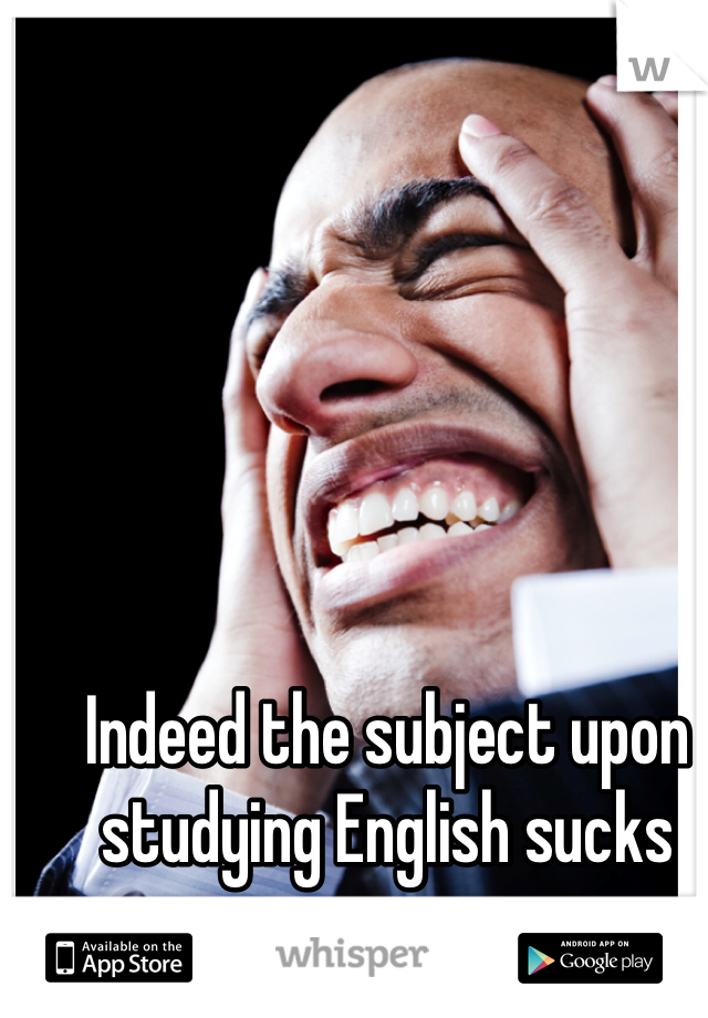 Indeed the subject upon studying English sucks anus. 