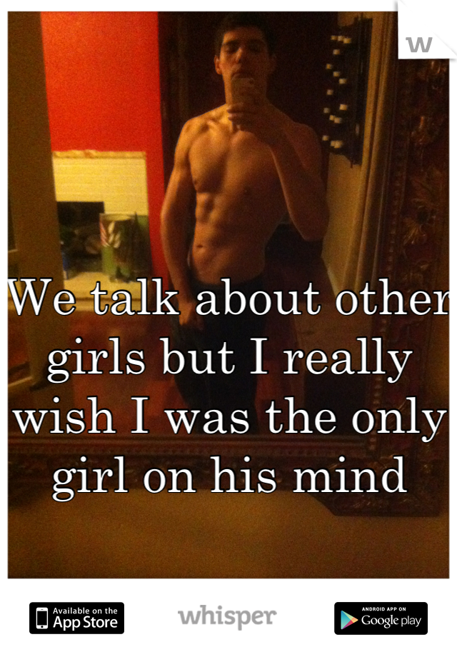 We talk about other girls but I really wish I was the only girl on his mind 