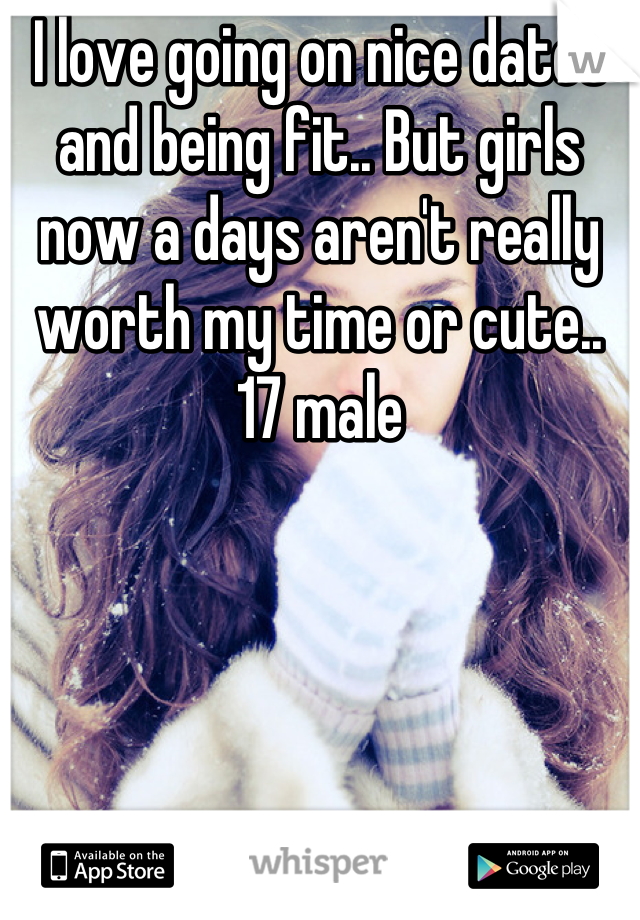 I love going on nice dates and being fit.. But girls now a days aren't really worth my time or cute..  17 male