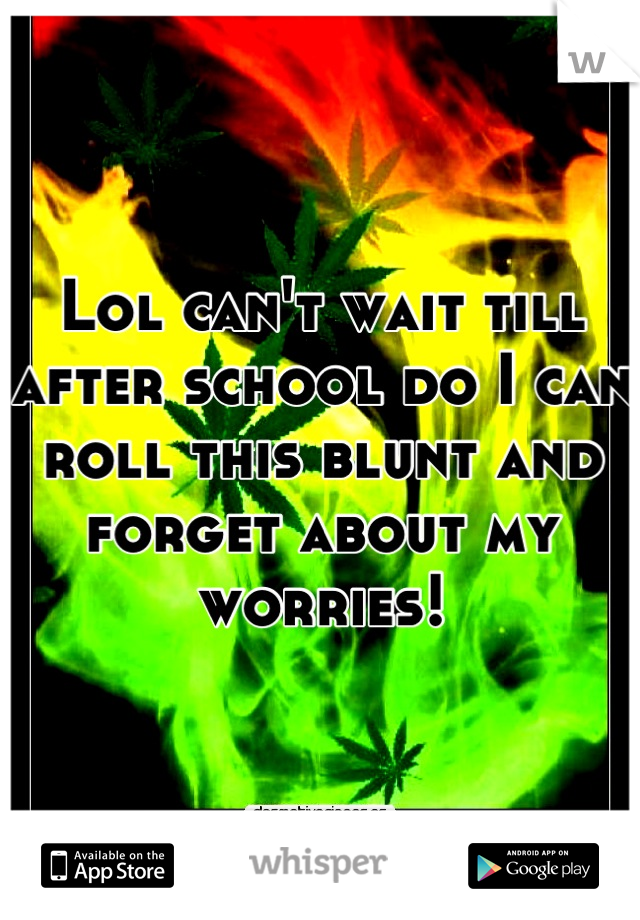 Lol can't wait till after school do I can roll this blunt and forget about my worries!