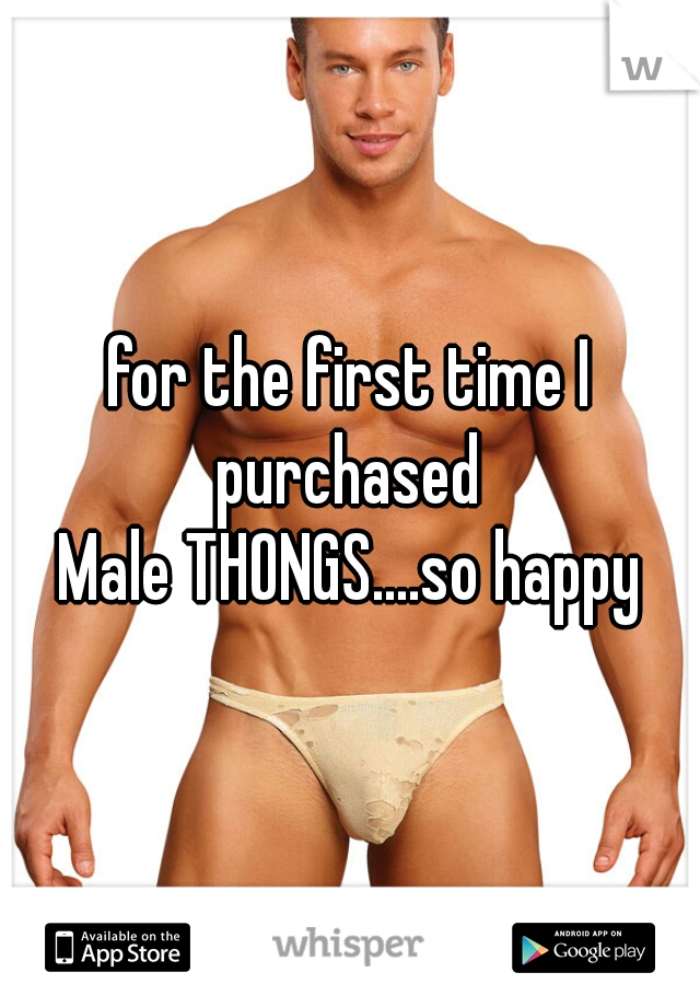 for the first time I purchased 
Male THONGS....so happy