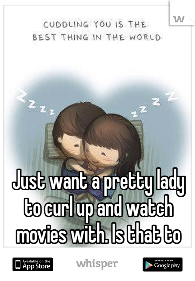 Just want a pretty lady to curl up and watch movies with. Is that to much to ask for?