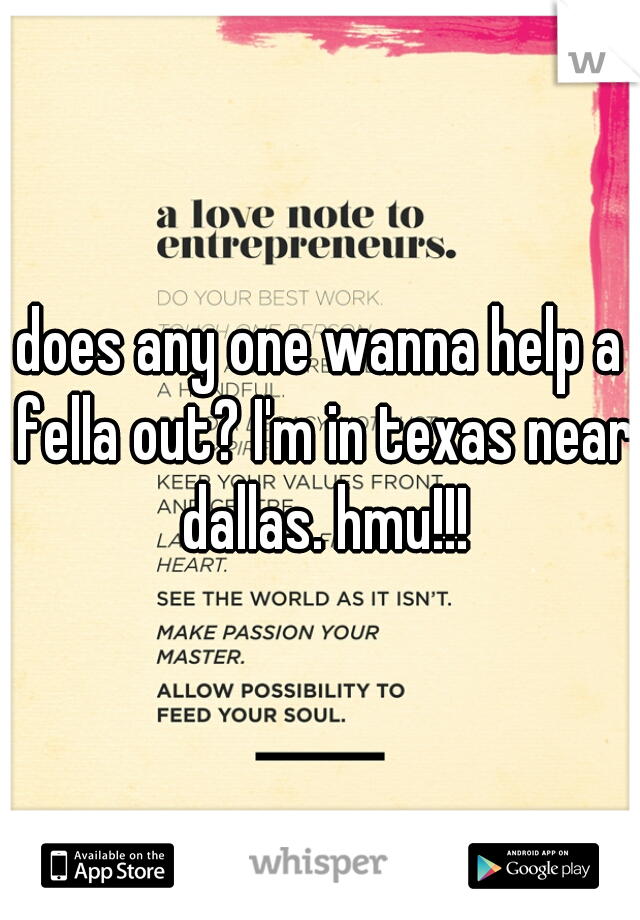 does any one wanna help a fella out? I'm in texas near dallas. hmu!!!