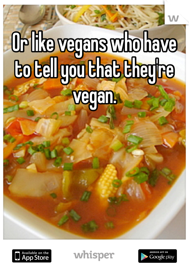 Or like vegans who have to tell you that they're vegan. 