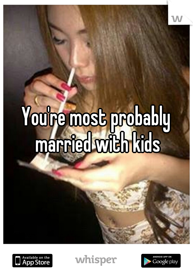 You're most probably married with kids