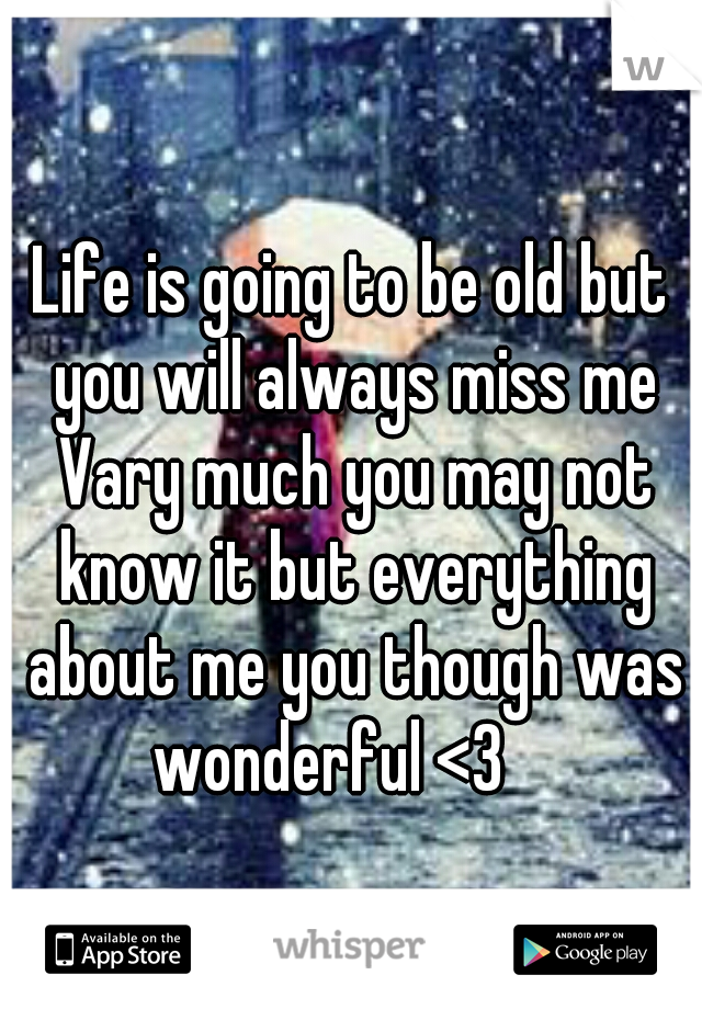 Life is going to be old but you will always miss me Vary much you may not know it but everything about me you though was wonderful <3    