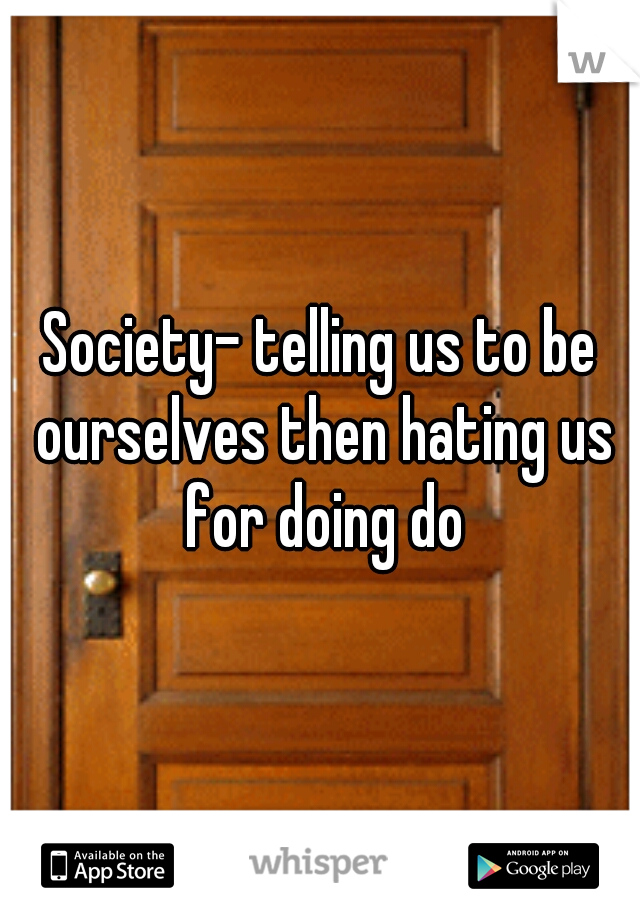 Society- telling us to be ourselves then hating us for doing do