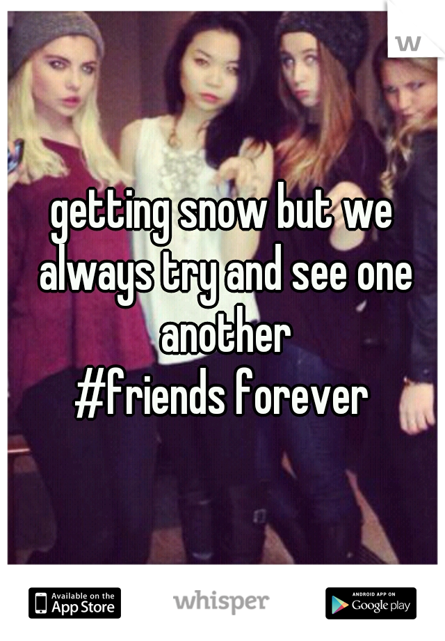 getting snow but we always try and see one another
#friends forever