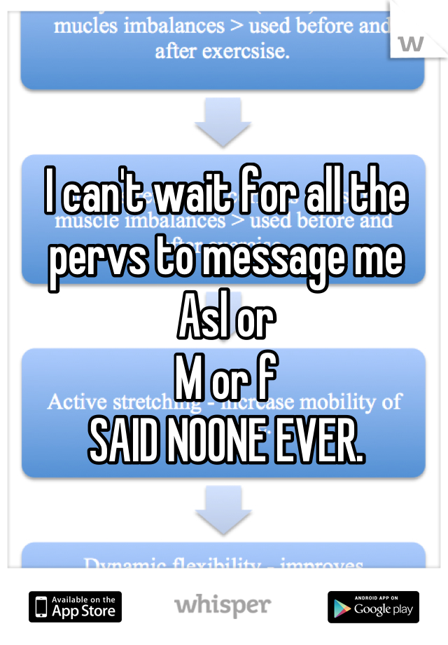 I can't wait for all the pervs to message me 
Asl or
M or f
SAID NOONE EVER.