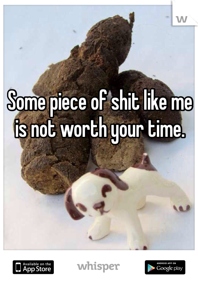 Some piece of shit like me is not worth your time. 