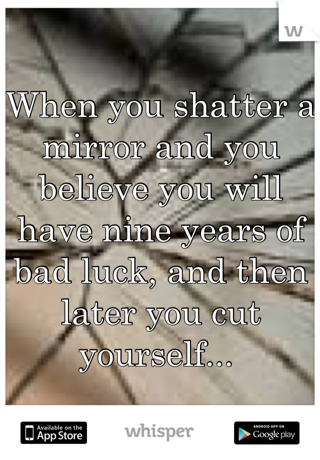 When you shatter a mirror and you  believe you will have nine years of bad luck, and then later you cut yourself... 