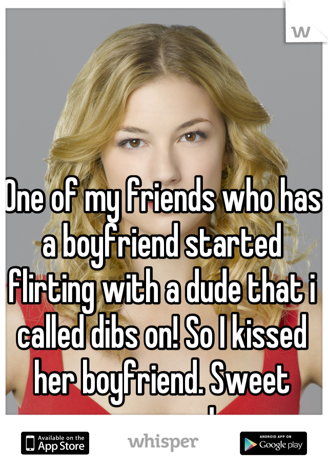 One of my friends who has a boyfriend started flirting with a dude that i called dibs on! So I kissed her boyfriend. Sweet revenge ! 