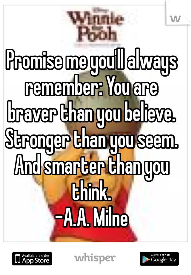 Promise me you'll always remember: You are braver than you believe. Stronger than you seem. And smarter than you think.
-A.A. Milne