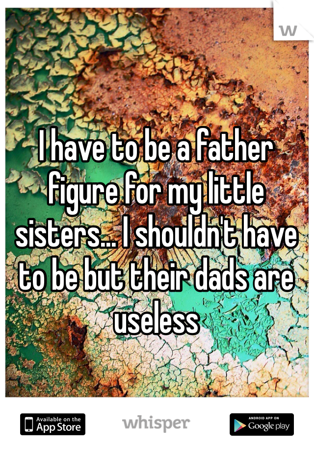 I have to be a father figure for my little sisters... I shouldn't have to be but their dads are useless