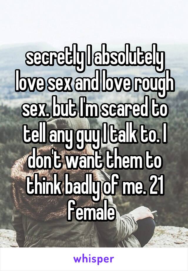 secretly I absolutely love sex and love rough sex. but I'm scared to tell any guy I talk to. I don't want them to think badly of me. 21 female  