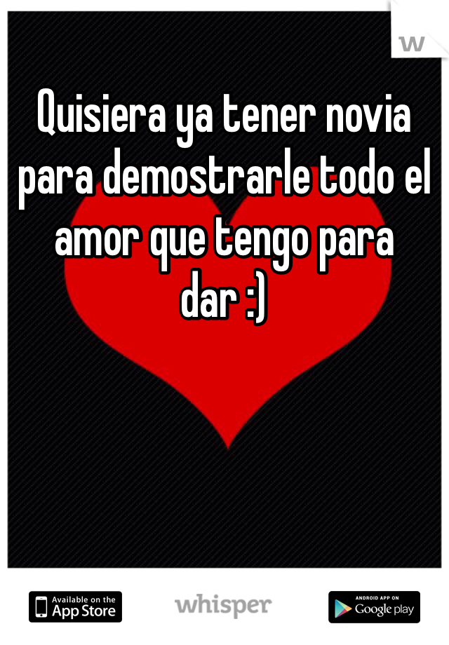 Quisiera ya tener novia para demostrarle todo el amor que tengo para dar :)