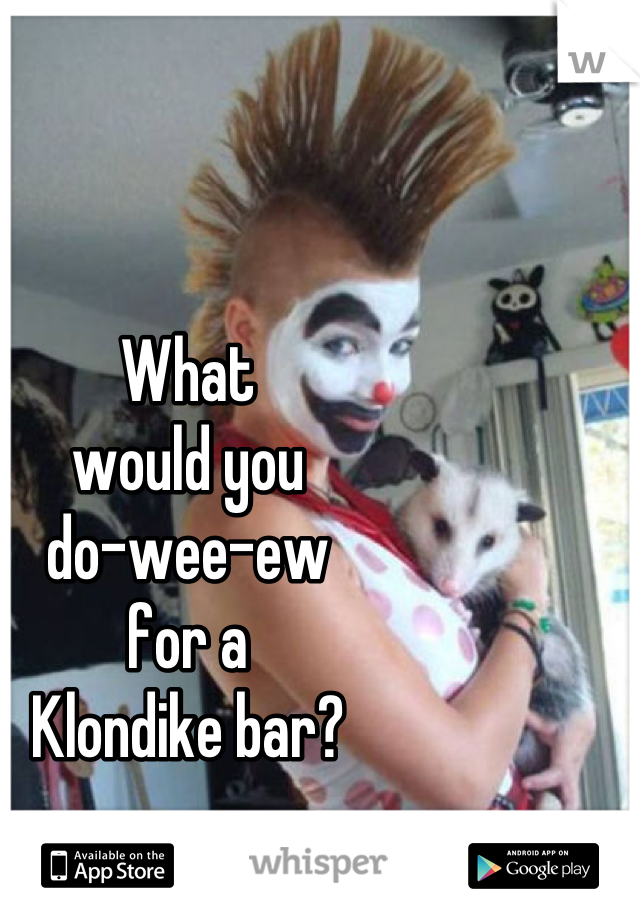 What 
would you
do-wee-ew 
for a 
Klondike bar?