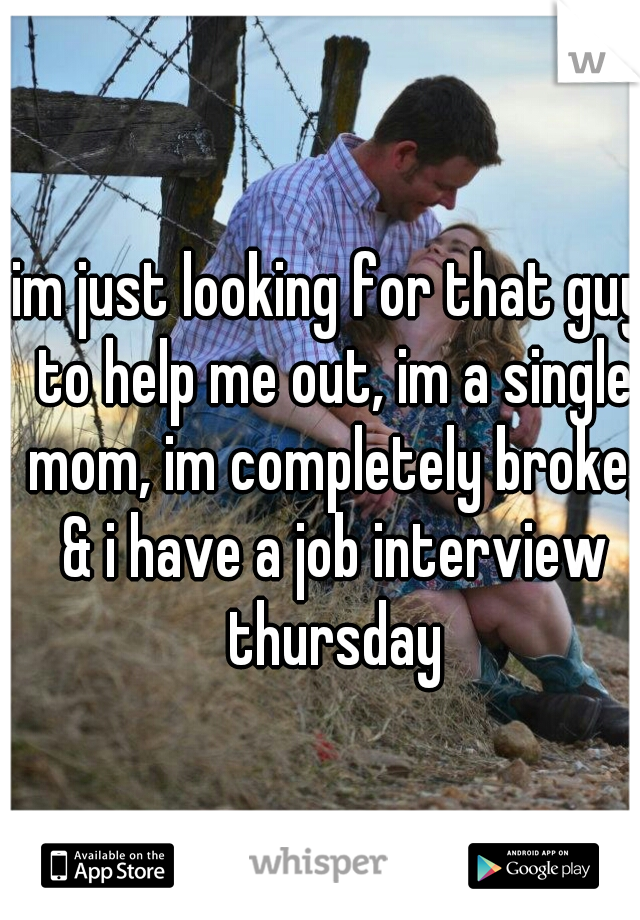 im just looking for that guy to help me out, im a single mom, im completely broke, & i have a job interview thursday