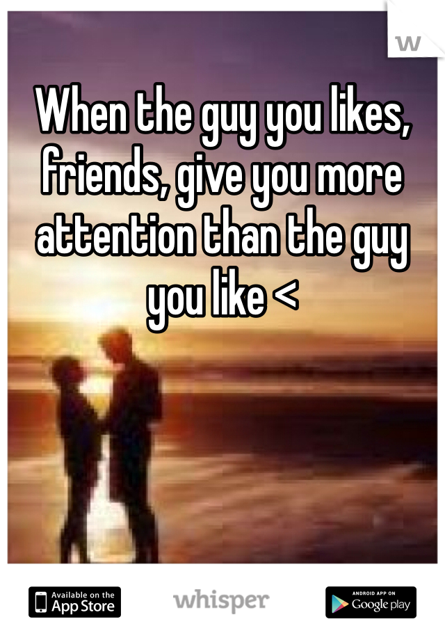 When the guy you likes, friends, give you more attention than the guy you like <