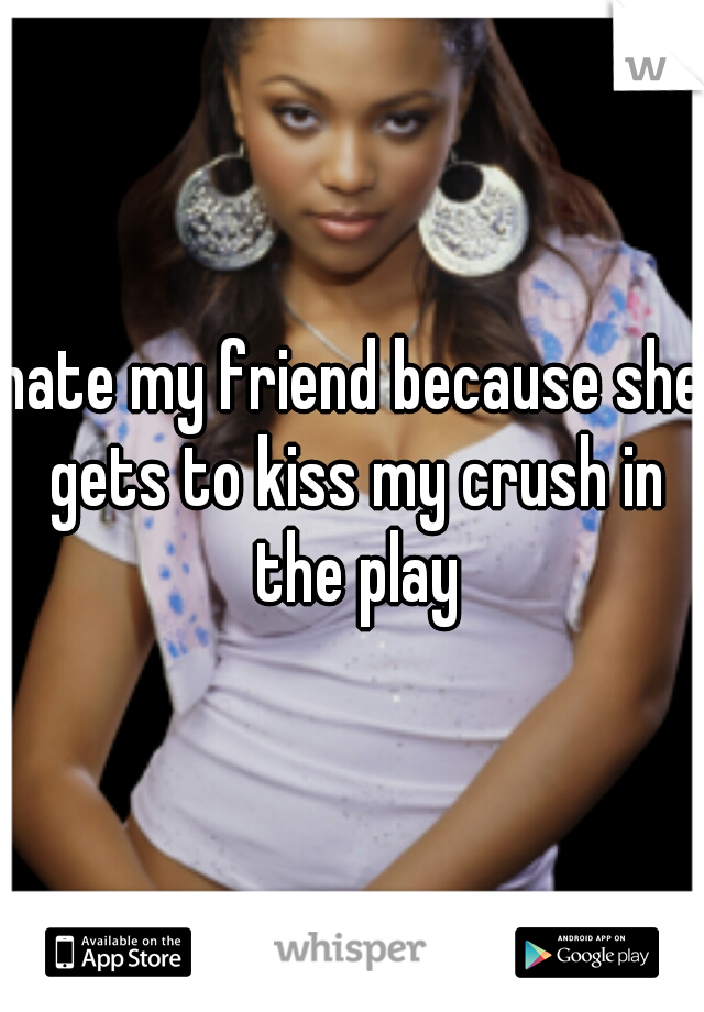 hate my friend because she gets to kiss my crush in the play