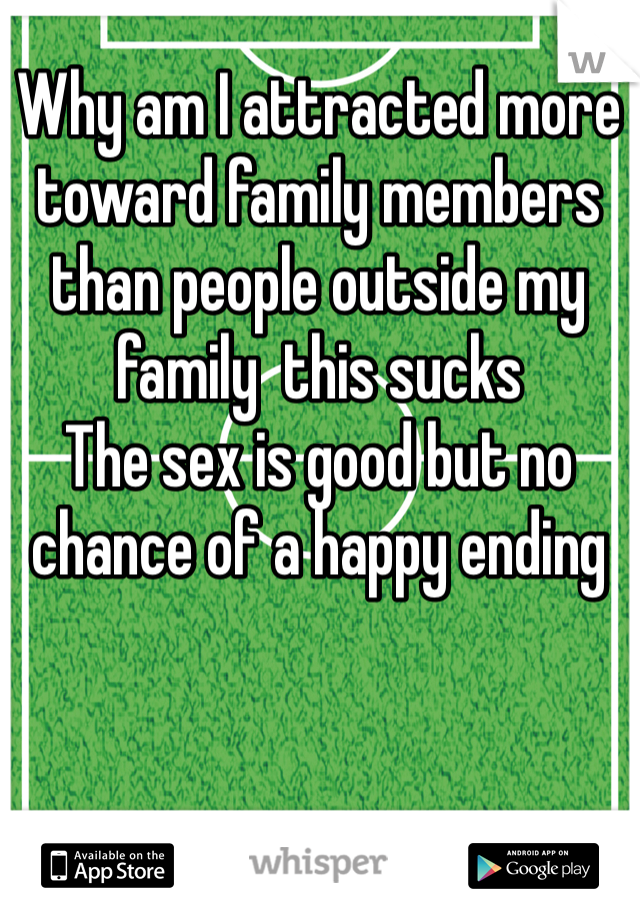 Why am I attracted more toward family members than people outside my family  this sucks
The sex is good but no chance of a happy ending 