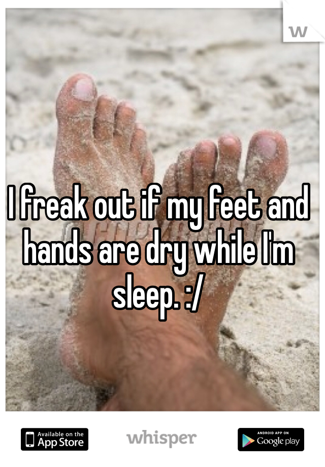 I freak out if my feet and hands are dry while I'm sleep. :/