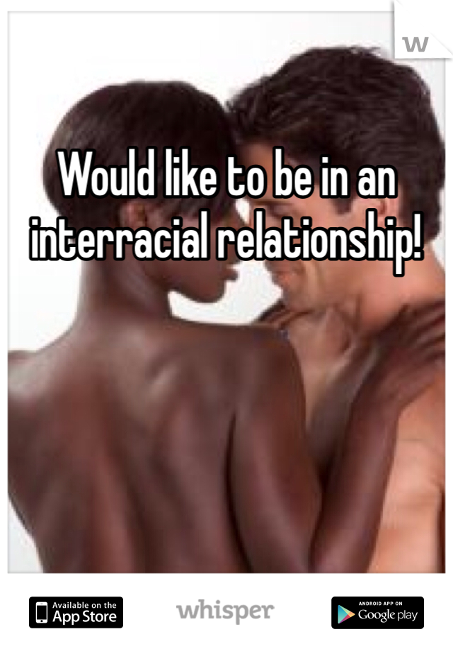 Would like to be in an interracial relationship!