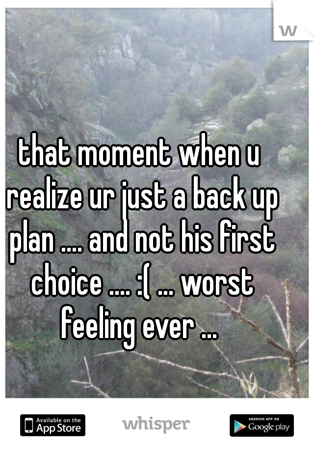 that moment when u realize ur just a back up plan .... and not his first choice .... :( ... worst feeling ever ... 