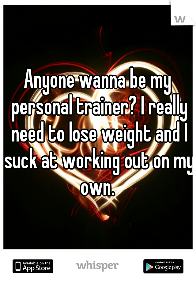 Anyone wanna be my personal trainer? I really need to lose weight and I suck at working out on my own. 