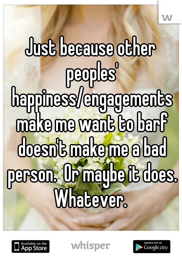 Just because other peoples' happiness/engagements make me want to barf doesn't make me a bad person.  Or maybe it does. Whatever. 