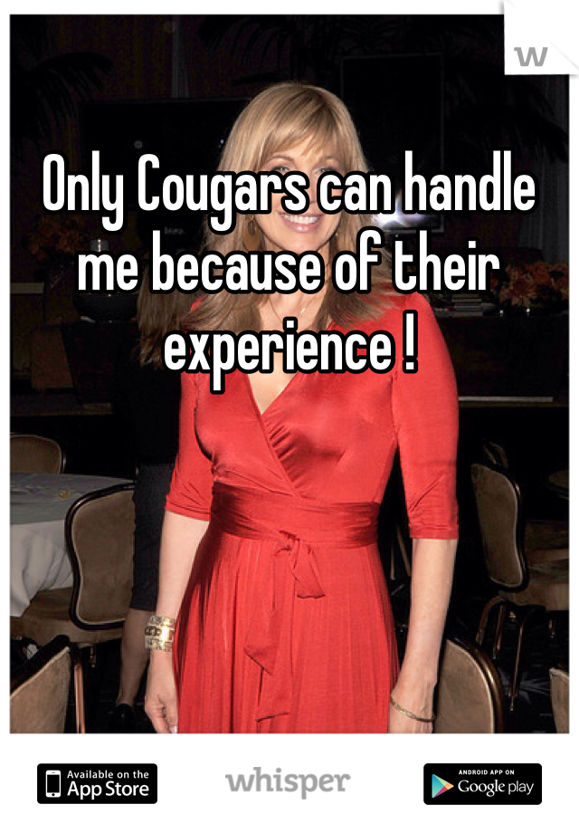 Only Cougars can handle me because of their experience !