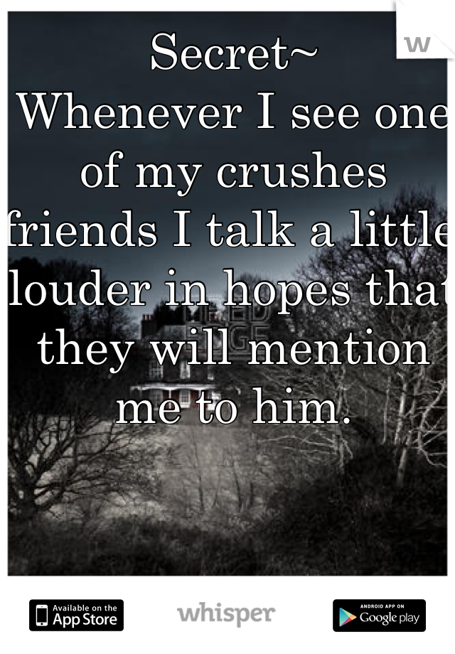 Secret~
Whenever I see one of my crushes friends I talk a little louder in hopes that they will mention me to him. 