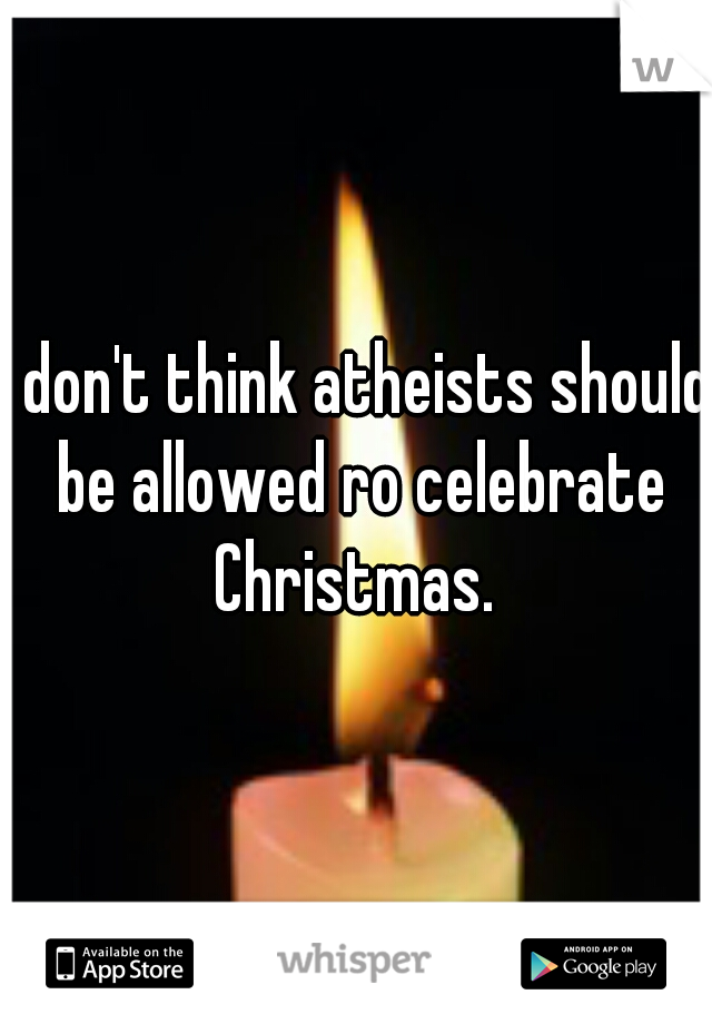 I don't think atheists should be allowed ro celebrate Christmas. 