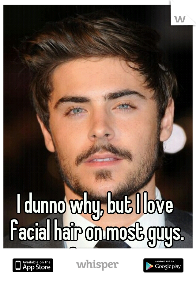 I dunno why, but I love facial hair on most guys. So sexy.
