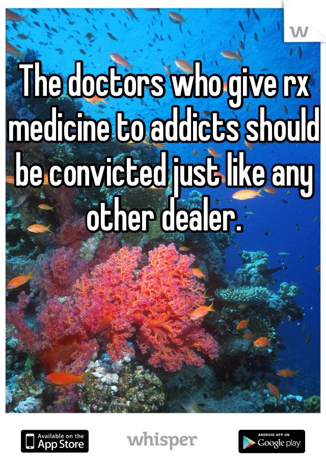 The doctors who give rx medicine to addicts should be convicted just like any other dealer.