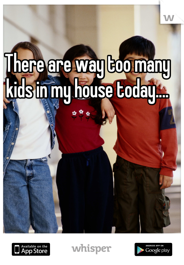 There are way too many kids in my house today....