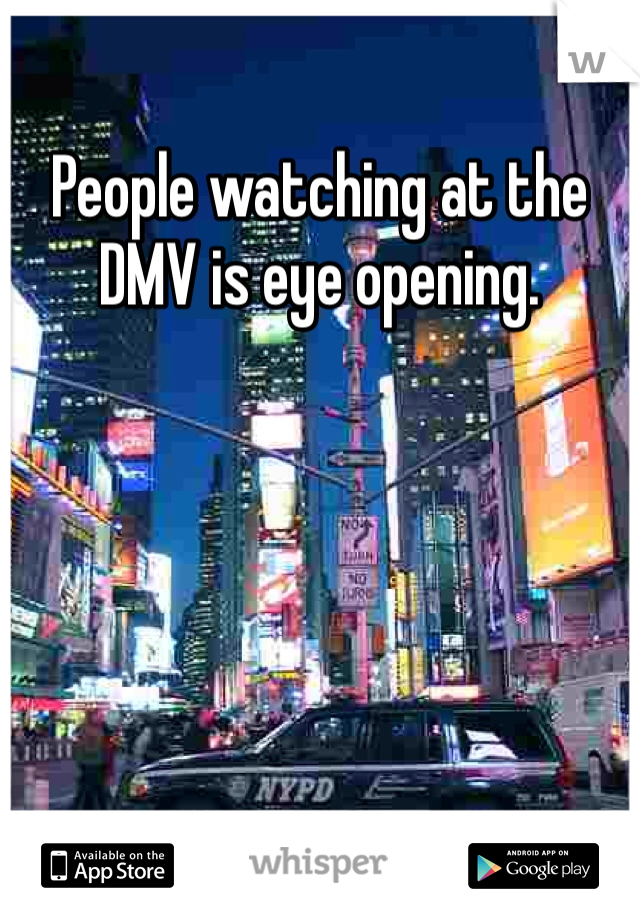 People watching at the DMV is eye opening.