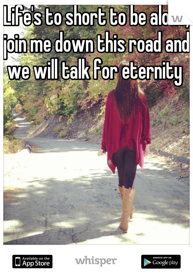 Life's to short to be alone, join me down this road and we will talk for eternity 