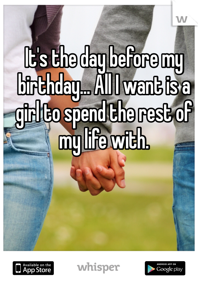 It's the day before my birthday... All I want is a girl to spend the rest of my life with.